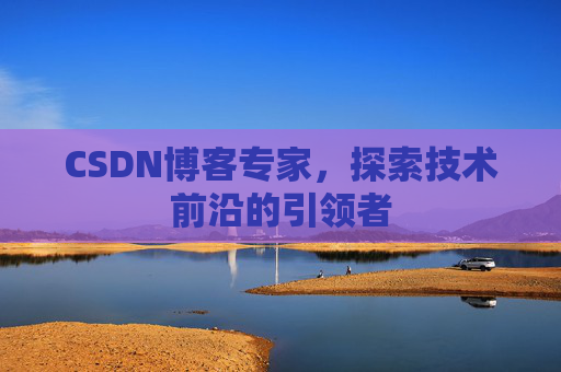 CSDN博客专家,探索技术前沿的引领者